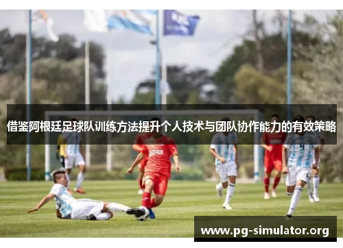 借鉴阿根廷足球队训练方法提升个人技术与团队协作能力的有效策略