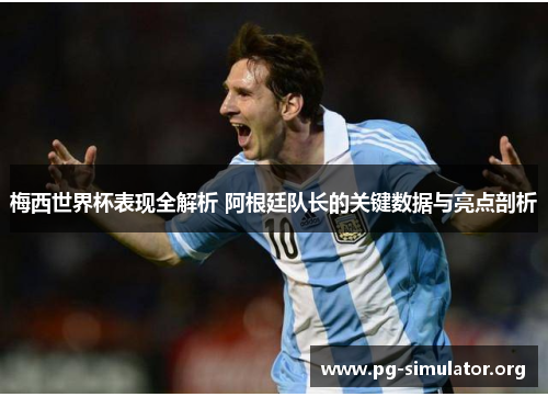 梅西世界杯表现全解析 阿根廷队长的关键数据与亮点剖析