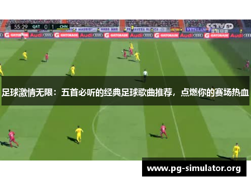 足球激情无限：五首必听的经典足球歌曲推荐，点燃你的赛场热血