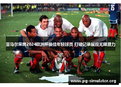 亚马尔荣膺2024欧洲杯最佳年轻球员 打破记录展现无限潜力