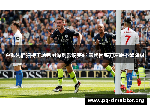 卢顿凭借独特主场氛围深刻影响英超 最终因实力差距不敌降级