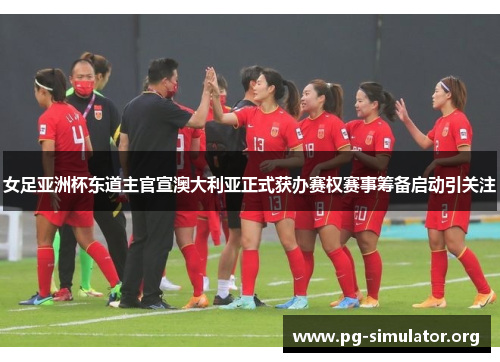 女足亚洲杯东道主官宣澳大利亚正式获办赛权赛事筹备启动引关注