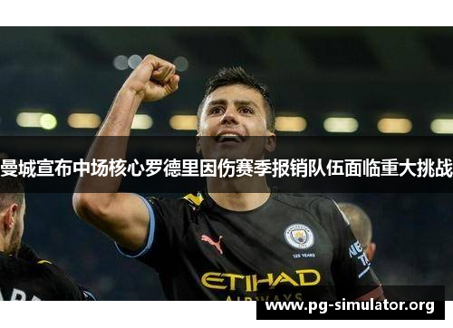 曼城宣布中场核心罗德里因伤赛季报销队伍面临重大挑战