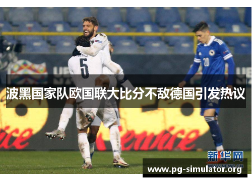 波黑国家队欧国联大比分不敌德国引发热议
