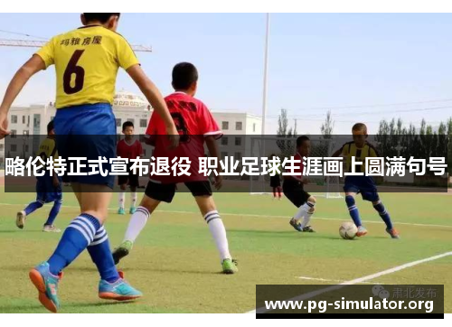 略伦特正式宣布退役 职业足球生涯画上圆满句号