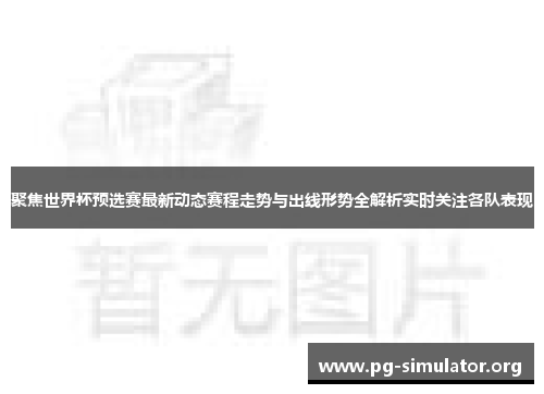 聚焦世界杯预选赛最新动态赛程走势与出线形势全解析实时关注各队表现
