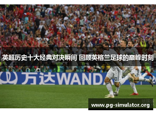 英超历史十大经典对决瞬间 回顾英格兰足球的巅峰时刻