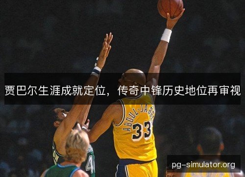 贾巴尔生涯成就定位，传奇中锋历史地位再审视